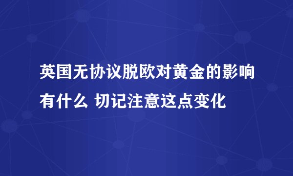英国无协议脱欧对黄金的影响有什么 切记注意这点变化