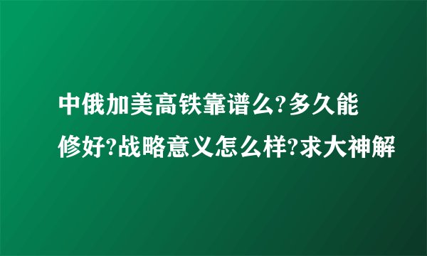 中俄加美高铁靠谱么?多久能修好?战略意义怎么样?求大神解
