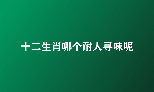 十二生肖哪个耐人寻味呢