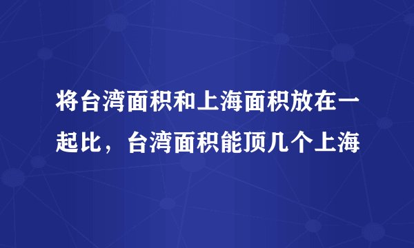 将台湾面积和上海面积放在一起比，台湾面积能顶几个上海