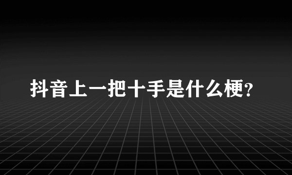 抖音上一把十手是什么梗？