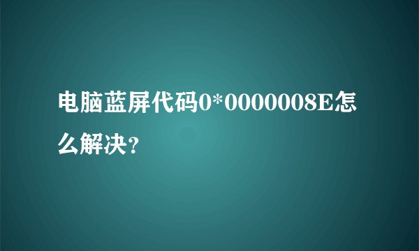 电脑蓝屏代码0*0000008E怎么解决?