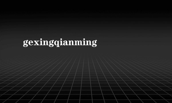 gexingqianming