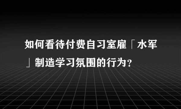 如何看待付费自习室雇「水军」制造学习氛围的行为？