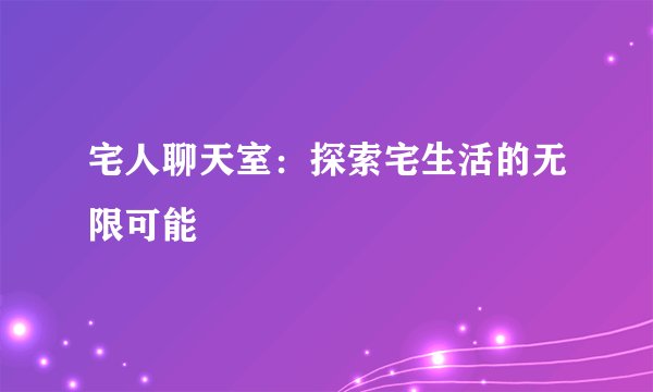 宅人聊天室：探索宅生活的无限可能