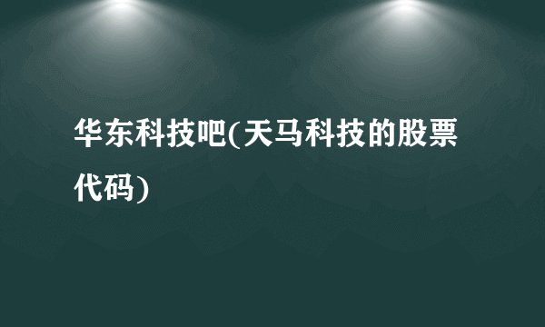 华东科技吧(天马科技的股票代码)