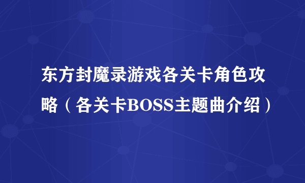 东方封魔录游戏各关卡角色攻略（各关卡BOSS主题曲介绍）