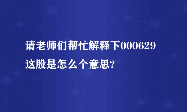 请老师们帮忙解释下000629这股是怎么个意思?