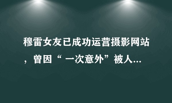 穆雷女友已成功运营摄影网站，曾因“ 一次意外”被人们所记住