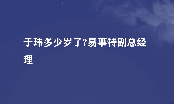 于玮多少岁了?易事特副总经理