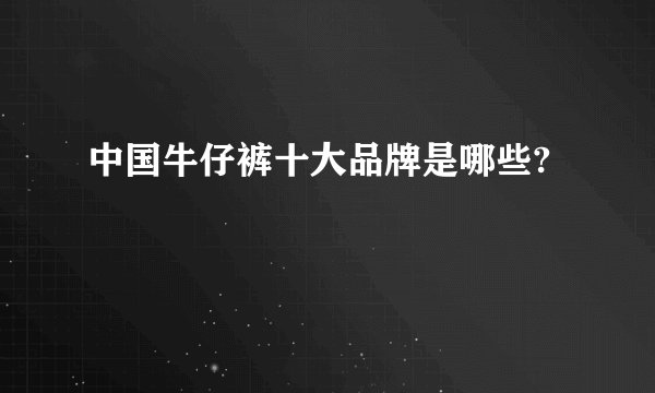 中国牛仔裤十大品牌是哪些?