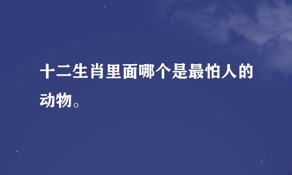 十二生肖里面哪个是最怕人的动物。