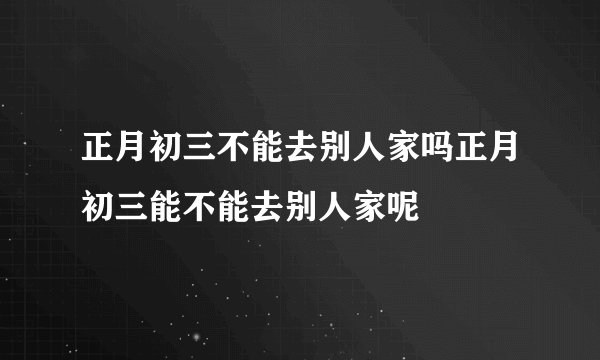 正月初三不能去别人家吗正月初三能不能去别人家呢