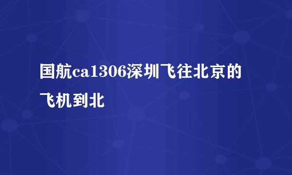 国航ca1306深圳飞往北京的飞机到北