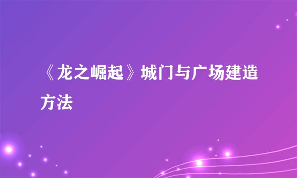 《龙之崛起》城门与广场建造方法
