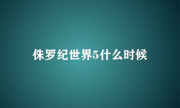 侏罗纪世界5什么时候