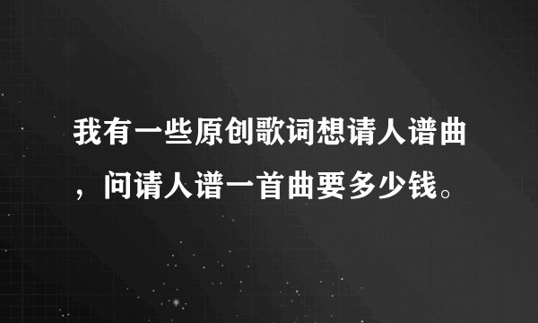 我有一些原创歌词想请人谱曲，问请人谱一首曲要多少钱。