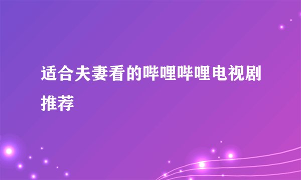 适合夫妻看的哔哩哔哩电视剧推荐