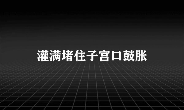 灌满堵住子宫口鼓胀