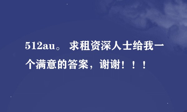 512au。 求租资深人士给我一个满意的答案，谢谢！！！