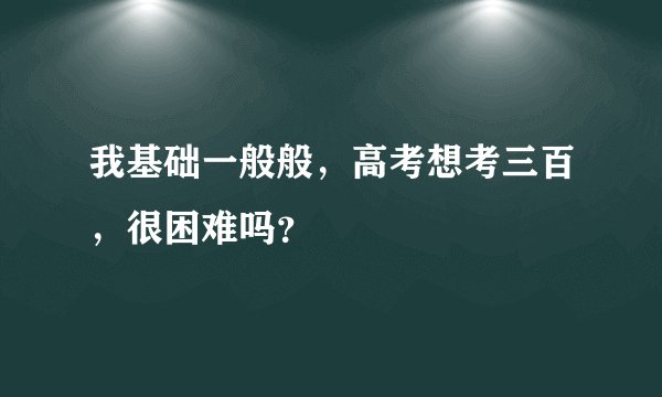 我基础一般般，高考想考三百，很困难吗？