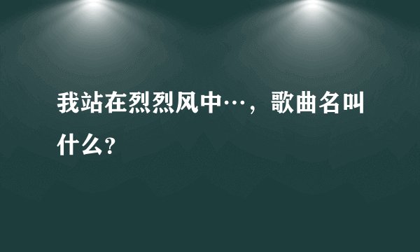 我站在烈烈风中…，歌曲名叫什么？