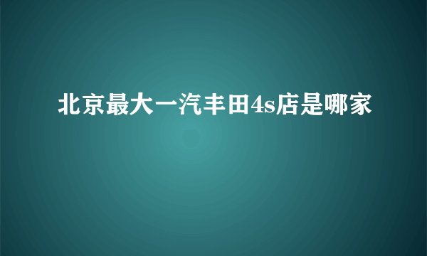 北京最大一汽丰田4s店是哪家