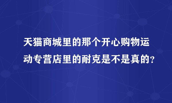 天猫商城里的那个开心购物运动专营店里的耐克是不是真的？