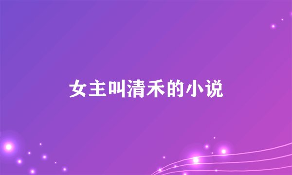 女主叫清禾的小说