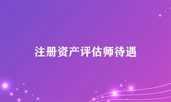 注册资产评估师待遇