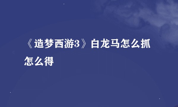 《造梦西游3》白龙马怎么抓 怎么得
