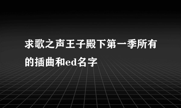 求歌之声王子殿下第一季所有的插曲和ed名字