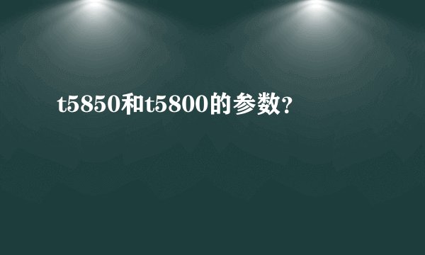 t5850和t5800的参数？