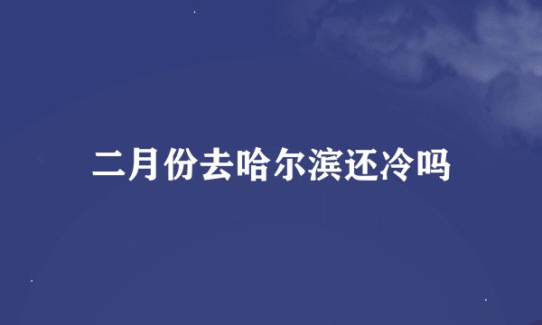 二月份去哈尔滨还冷吗