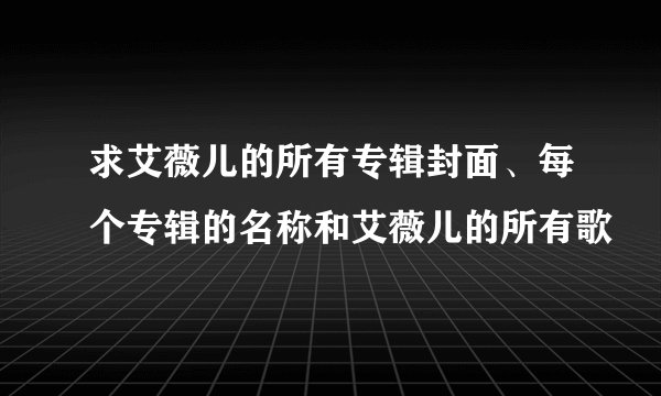 求艾薇儿的所有专辑封面、每个专辑的名称和艾薇儿的所有歌