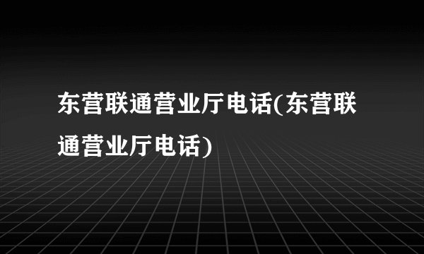东营联通营业厅电话(东营联通营业厅电话)