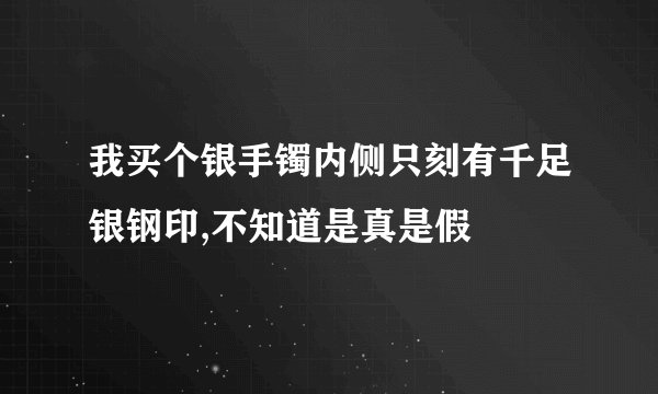 我买个银手镯内侧只刻有千足银钢印,不知道是真是假