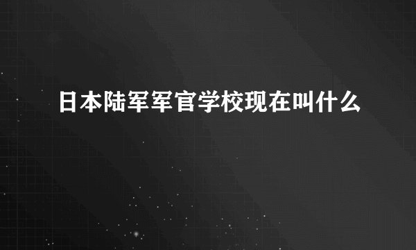 日本陆军军官学校现在叫什么