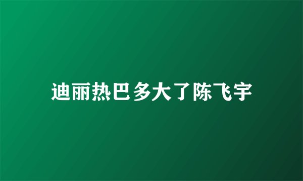 迪丽热巴多大了陈飞宇