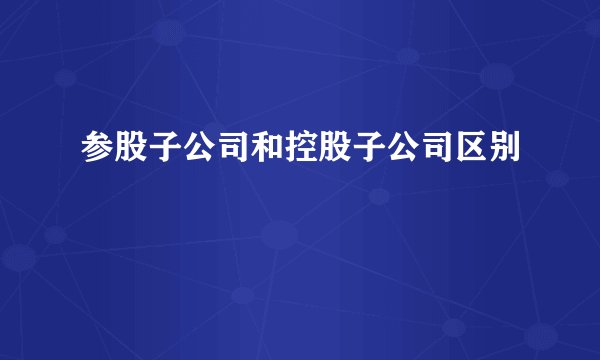 参股子公司和控股子公司区别