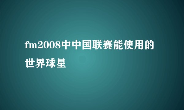 fm2008中中国联赛能使用的世界球星
