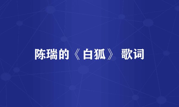 陈瑞的《白狐》 歌词