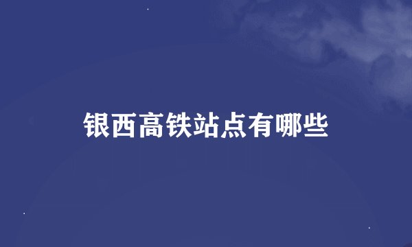 银西高铁站点有哪些