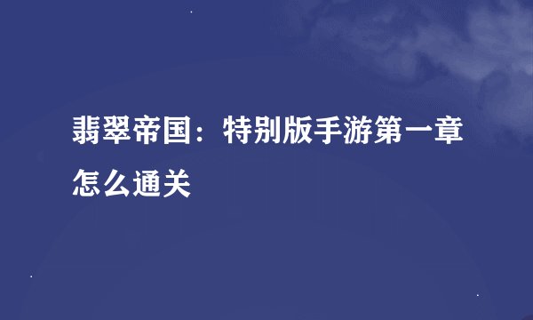 翡翠帝国：特别版手游第一章怎么通关