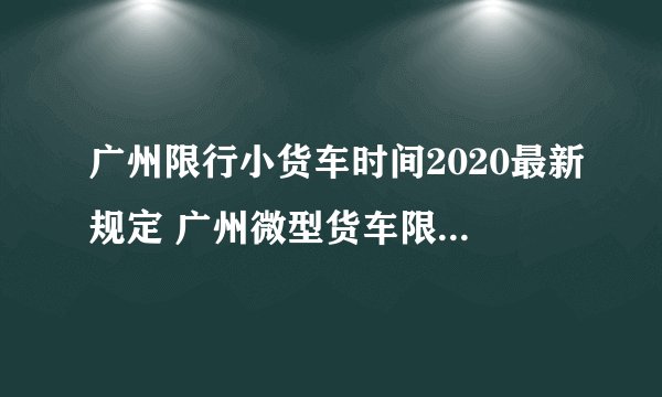 广州限行小货车时间2020最新规定 广州微型货车限号不限号