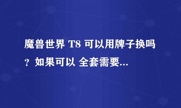 魔兽世界 T8 可以用牌子换吗？如果可以 全套需要几个，在哪换