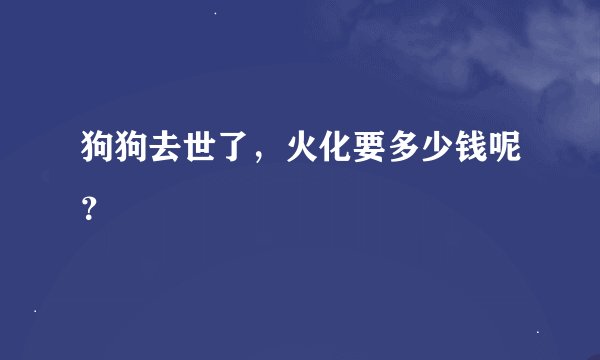 狗狗去世了，火化要多少钱呢？