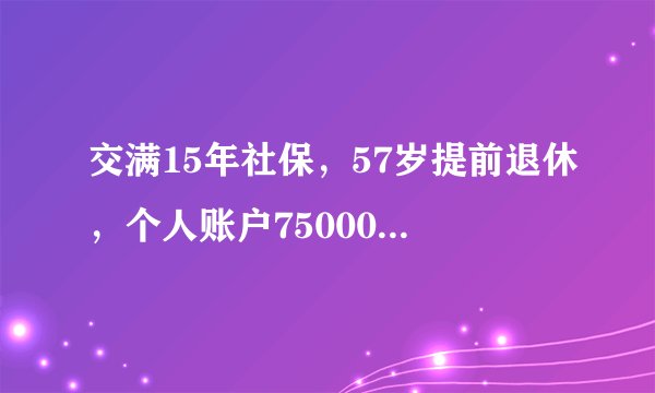 交满15年社保，57岁提前退休，个人账户75000元，2019年3月退休能领多少钱