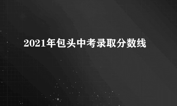 2021年包头中考录取分数线