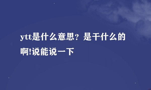ytt是什么意思？是干什么的啊!说能说一下